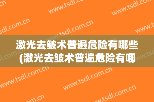 激光去皱术普遍危险有哪些(激光去皱术普遍危险有哪些情况)