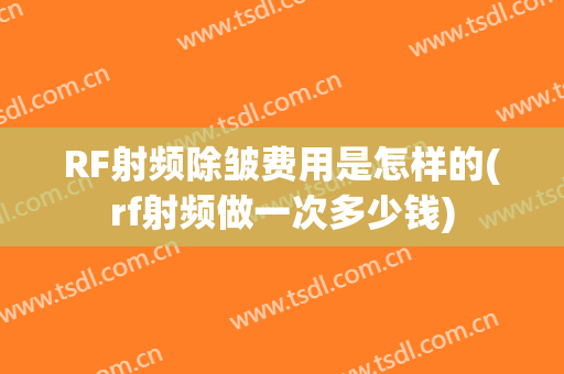 RF射频除皱费用是怎样的(rf射频做一次多少钱)