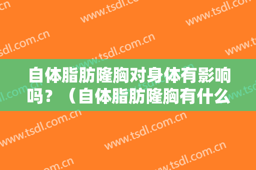 自体脂肪隆胸对身体有影响吗？（自体脂肪隆胸有什么危害和后遗症吗）