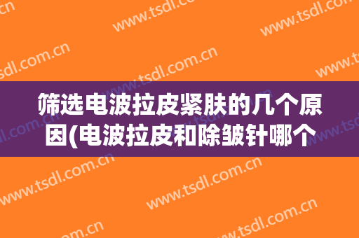 筛选电波拉皮紧肤的几个原因(电波拉皮和除皱针哪个效果好)