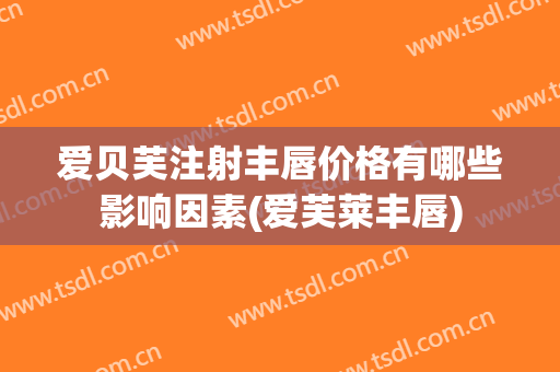 爱贝芙注射丰唇价格有哪些影响因素(爱芙莱丰唇)