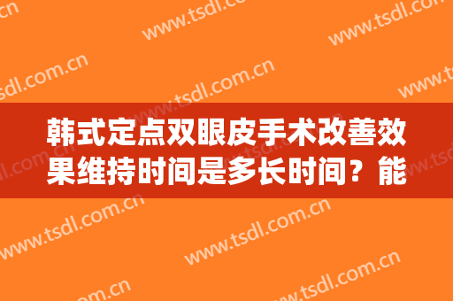 韩式定点双眼皮手术改善效果维持时间是多长时间？能花多少？(韩式定点双眼皮多久恢复自然)