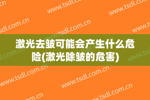 激光去皱可能会产生什么危险(激光除皱的危害)