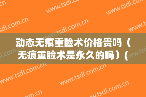 动态无痕重睑术价格贵吗（无痕重睑术是永久的吗）(无痕重睑是什么)