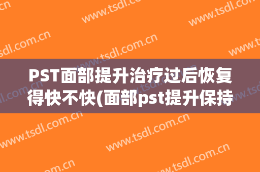 PST面部提升治疗过后恢复得快不快(面部pst提升保持多久)