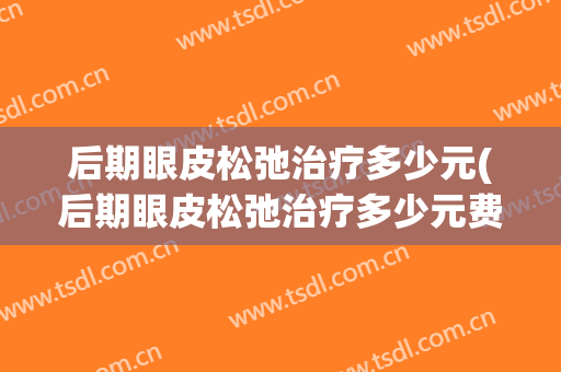 后期眼皮松弛治疗多少元(后期眼皮松弛治疗多少元费用)