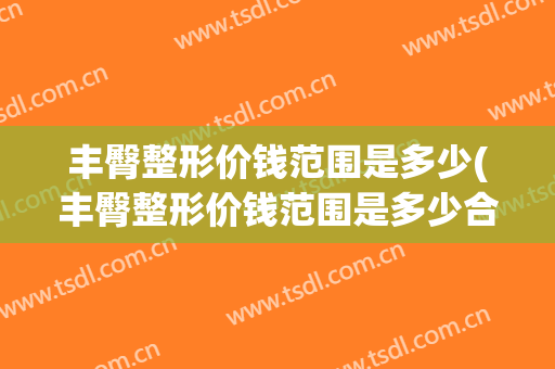 丰臀整形价钱范围是多少(丰臀整形价钱范围是多少合适)