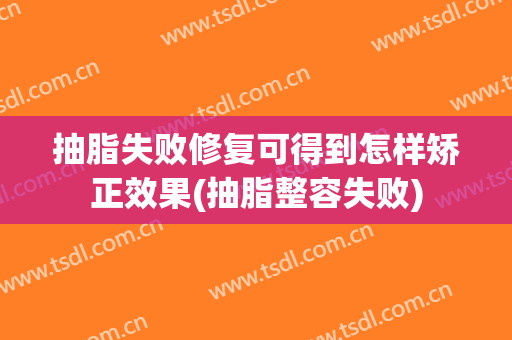 抽脂失败修复可得到怎样矫正效果(抽脂整容失败)