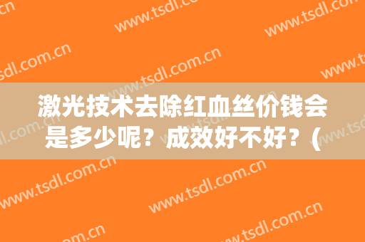 激光技术去除红血丝价钱会是多少呢？成效好不好？(用激光去除红血丝多少钱)