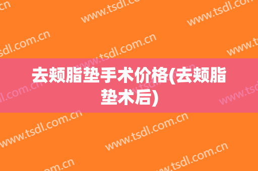 去颊脂垫手术价格(去颊脂垫术后)