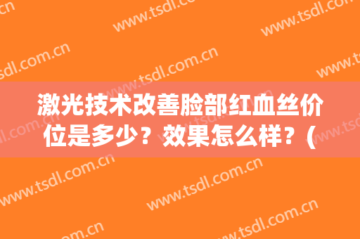 激光技术改善脸部红血丝价位是多少？效果怎么样？(激光治疗脸部红血丝多少钱)