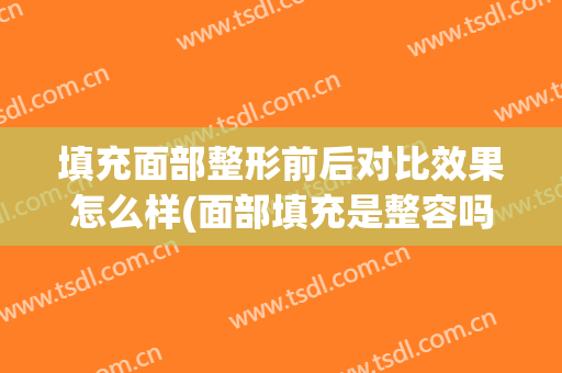 填充面部整形前后对比效果怎么样(面部填充是整容吗)