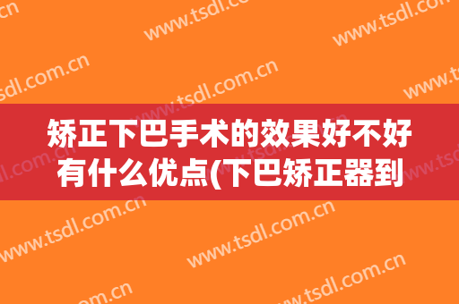 矫正下巴手术的效果好不好有什么优点(下巴矫正器到底有没有用)