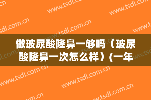 做玻尿酸隆鼻一够吗（玻尿酸隆鼻一次怎么样）(一年打一次玻尿酸隆鼻好吗)