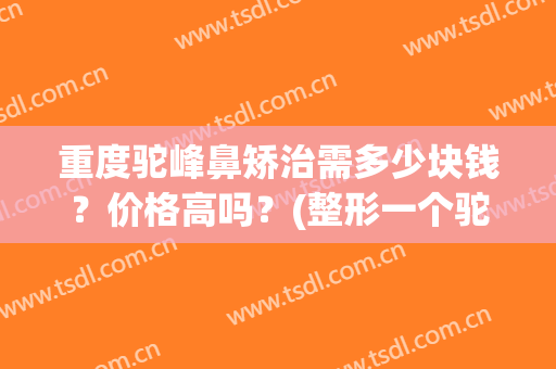重度驼峰鼻矫治需多少块钱？价格高吗？(整形一个驼峰鼻大概要多少钱)