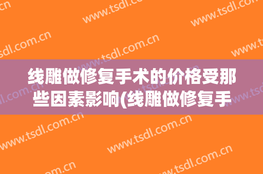 线雕做修复手术的价格受那些因素影响(线雕做修复手术的价格受那些因素影响呢)
