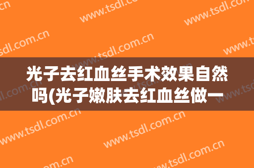 光子去红血丝手术效果自然吗(光子嫩肤去红血丝做一次有效果吗)