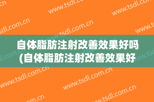 自体脂肪注射改善效果好吗(自体脂肪注射改善效果好吗女性)
