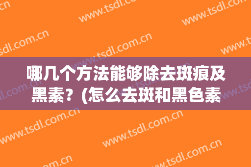 哪几个方法能够除去斑痕及黑素？(怎么去斑和黑色素)