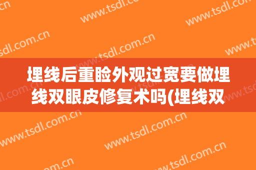 埋线后重睑外观过宽要做埋线双眼皮修复术吗(埋线双眼皮做宽了可以修复吗)