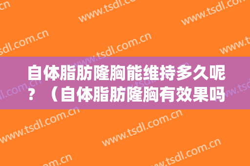 自体脂肪隆胸能维持多久呢？（自体脂肪隆胸有效果吗,恢复需要多久）(做自体脂肪隆胸多久能完全恢复)