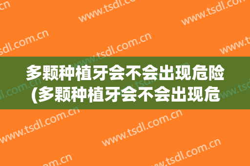 多颗种植牙会不会出现危险(多颗种植牙会不会出现危险情况)