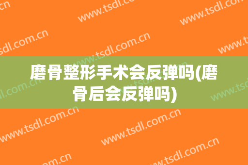 磨骨整形手术会反弹吗(磨骨后会反弹吗)