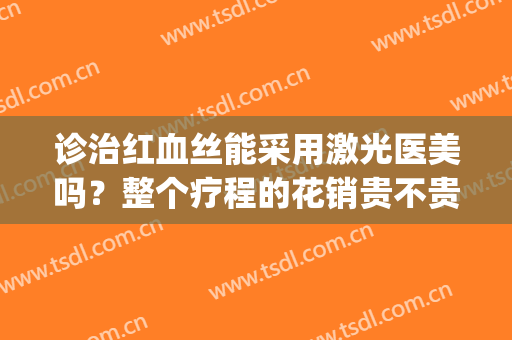 诊治红血丝能采用激光医美吗？整个疗程的花销贵不贵？(医美激光去红血丝)
