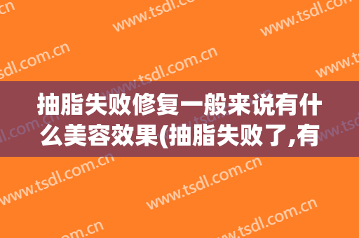 抽脂失败修复一般来说有什么美容效果(抽脂失败了,有修复好的吗)