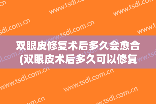双眼皮修复术后多久会愈合(双眼皮术后多久可以修复)