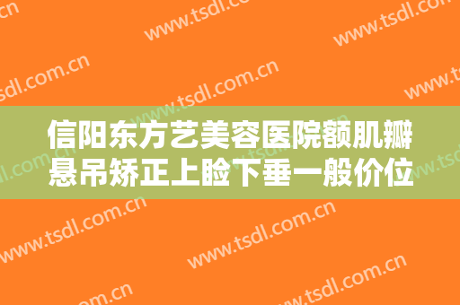 信阳东方艺美容医院额肌瓣悬吊矫正上睑下垂一般价位是多少费用?效果怎么样?