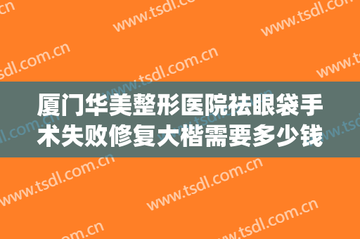 厦门华美整形医院祛眼袋手术失败修复大楷需要多少钱?可靠吗?(眼袋整形术费用)
