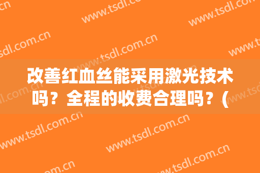 改善红血丝能采用激光技术吗？全程的收费合理吗？(激光可以去红血丝吗有副作用吗)