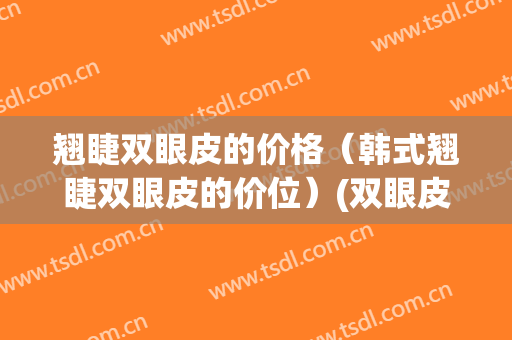 翘睫双眼皮的价格（韩式翘睫双眼皮的价位）(双眼皮翘睫术多少钱)