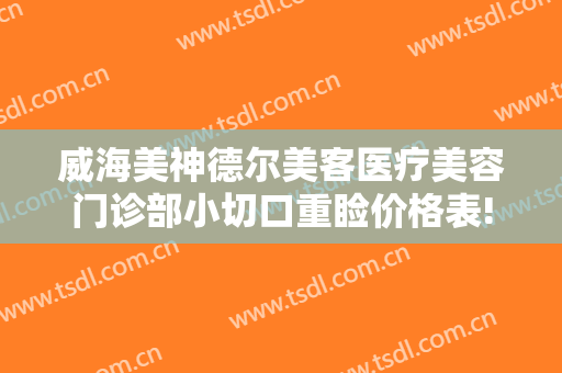 威海美神德尔美客医疗美容门诊部小切口重睑价格表!需要多久恢复?