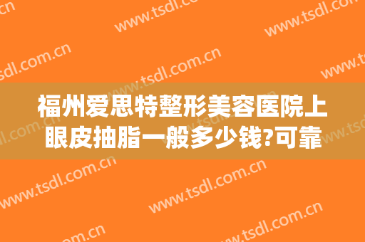 福州爱思特整形美容医院上眼皮抽脂一般多少钱?可靠吗?(福州割双眼皮哪里好)