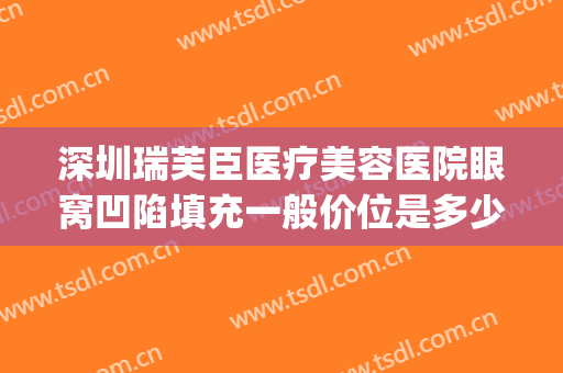 深圳瑞芙臣医疗美容医院眼窝凹陷填充一般价位是多少?有哪些优势?(填充眼窝凹陷手术)
