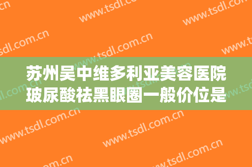 苏州吴中维多利亚美容医院玻尿酸祛黑眼圈一般价位是多少?可靠吗?(苏州吴中维多利亚美容医院好不好)
