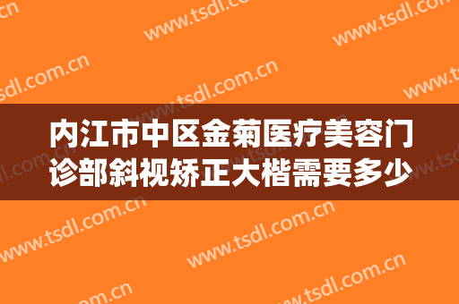 内江市中区金菊医疗美容门诊部斜视矫正大楷需要多少钱?可靠吗?(内江金菊美容院正规吗)