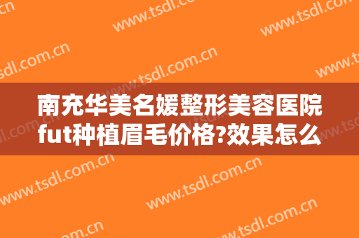 南充华美名媛整形美容医院fut种植眉毛价格?效果怎么样?