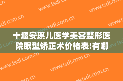 十堰安琪儿医学美容整形医院眼型矫正术价格表!有哪些优势?(十堰安琪儿双眼皮)