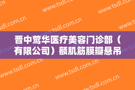 晋中莺华医疗美容门诊部（有限公司）额肌筋膜瓣悬吊术矫正价格?有哪些优势?
