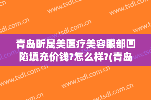 青岛昕晟美医疗美容眼部凹陷填充价钱?怎么样?(青岛眼部整形价格)