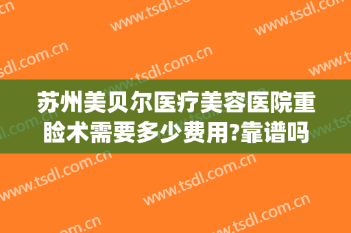 苏州美贝尔医疗美容医院重睑术需要多少费用?靠谱吗?(苏州美贝尔医院整形)