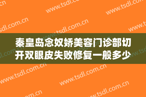 秦皇岛念奴娇美容门诊部切开双眼皮失败修复一般多少钱?可靠吗?(念奴娇整形医院)