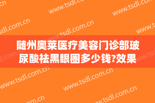 随州奥莱医疗美容门诊部玻尿酸祛黑眼圈多少钱?效果怎么样?(随州奥莱整形医院)