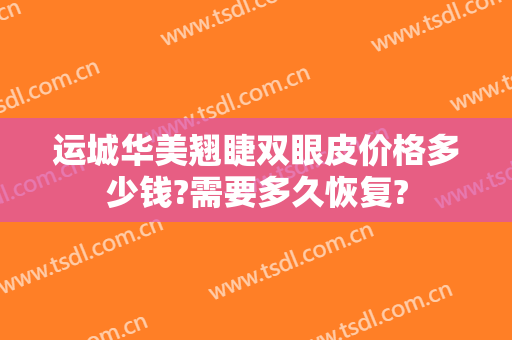 运城华美翘睫双眼皮价格多少钱?需要多久恢复?