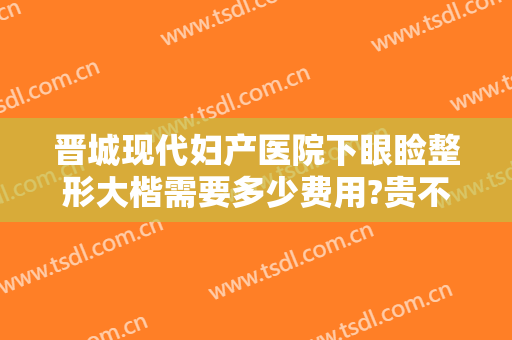 晋城现代妇产医院下眼睑整形大楷需要多少费用?贵不贵?