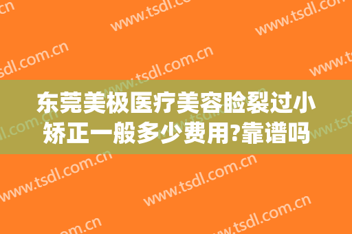东莞美极医疗美容睑裂过小矫正一般多少费用?靠谱吗?(美极医疗美容整形)