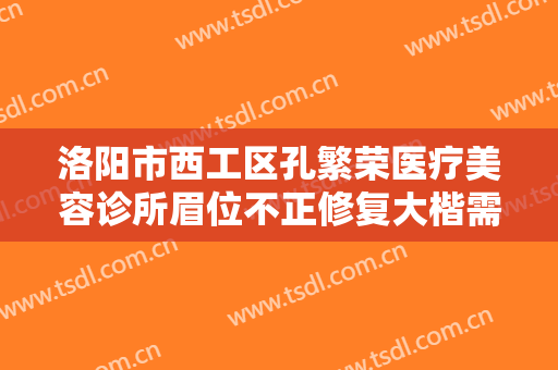 洛阳市西工区孔繁荣医疗美容诊所眉位不正修复大楷需要多少钱?贵不贵?